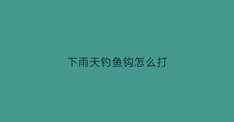 下雨天钓鱼钩怎么打(下雨天钩鱼怎么钩)