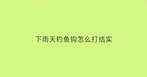 下雨天钓鱼钩怎么打结实(下雨天钩鱼怎么钩)