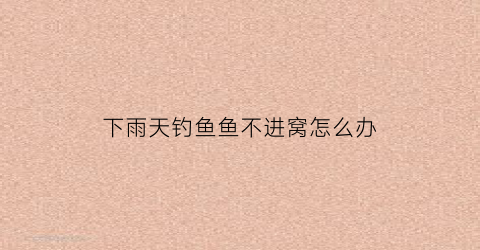 下雨天钓鱼鱼不进窝怎么办(下雨天钓鱼鱼不进窝怎么办视频)