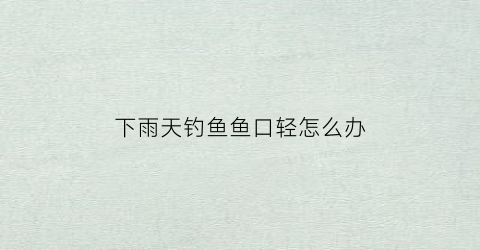 下雨天钓鱼鱼口轻怎么办(下雨天钓鱼鱼不开口怎么办)