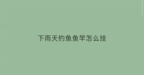 下雨天钓鱼鱼竿怎么挂(下雨天钓鱼鱼竿怎么挂蚯蚓)