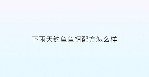 “下雨天钓鱼鱼饵配方怎么样(下雨天野钓用什么饵料)