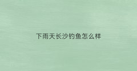 “下雨天长沙钓鱼怎么样(下雨天长沙钓鱼怎么样好钓吗)