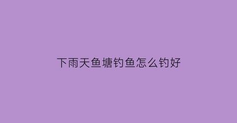 下雨天鱼塘钓鱼怎么钓好(下雨天鱼塘要投食吗)