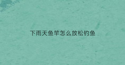 下雨天鱼竿怎么放松钓鱼(下雨天鱼竿卡节怎么办)