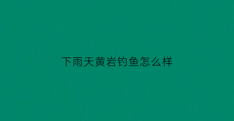 下雨天黄岩钓鱼怎么样(下雨天好钓黄颡鱼吗)