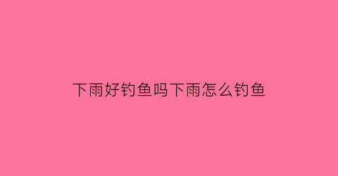 下雨好钓鱼吗下雨怎么钓鱼(下雨天气好钓鱼吗)