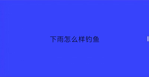 下雨怎么样钓鱼(下雨钓鱼技巧大全)