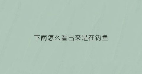 下雨怎么看出来是在钓鱼(下雨怎么看出来是在钓鱼的)