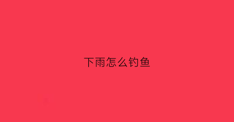 下雨怎么钓鱼(下雨天钓鱼怎么样)