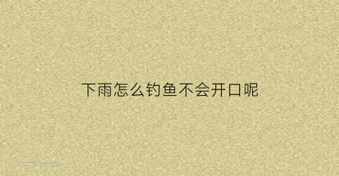 “下雨怎么钓鱼不会开口呢(下雨天气怎么钓鱼)