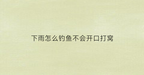下雨怎么钓鱼不会开口打窝(下雨怎么钓鱼不会开口打窝子)