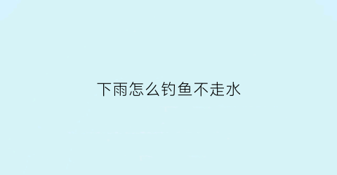 下雨怎么钓鱼不走水(下雨时不好钓鱼)