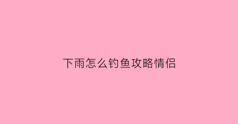 下雨怎么钓鱼攻略情侣(下雨天怎么钓)