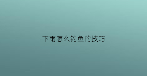 下雨怎么钓鱼的技巧(下雨怎么钓鱼的技巧和方法)