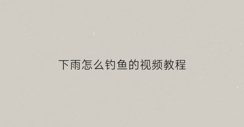下雨怎么钓鱼的视频教程(下雨怎么钓鱼)