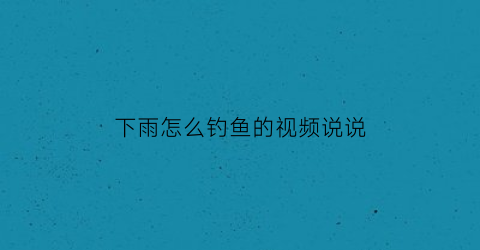 下雨怎么钓鱼的视频说说(下雨钓鱼怎么发朋友圈)
