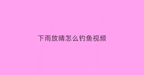 下雨放晴怎么钓鱼视频(下雨钓鱼技巧)