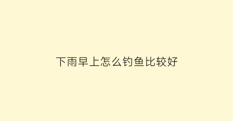 下雨早上怎么钓鱼比较好(早上雨后钓鱼)