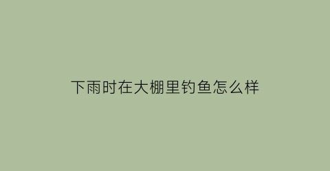 下雨时在大棚里钓鱼怎么样(下雨大棚能不能打药)
