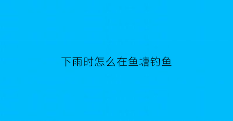 “下雨时怎么在鱼塘钓鱼(下雨时怎么在鱼塘钓鱼视频)