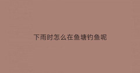 下雨时怎么在鱼塘钓鱼呢(下雨天鱼塘的鱼怎么钓)