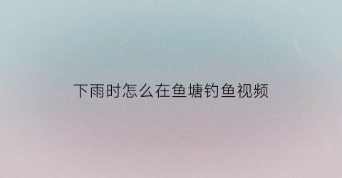下雨时怎么在鱼塘钓鱼视频(下雨时怎么在鱼塘钓鱼视频教学)
