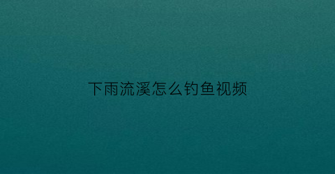 下雨流溪怎么钓鱼视频(下雨钓鱼技巧)