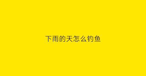 下雨的天怎么钓鱼(下雨天怎么钓鱼钓多深)