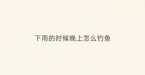 下雨的时候晚上怎么钓鱼(下雨的晚上好钓鱼吗)