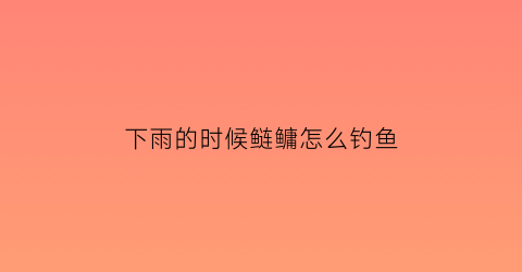 下雨的时候鲢鳙怎么钓鱼(下雨天鲢鳙在什么位置)