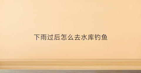 下雨过后怎么去水库钓鱼(下雨水库钓鱼怎么钓鱼)