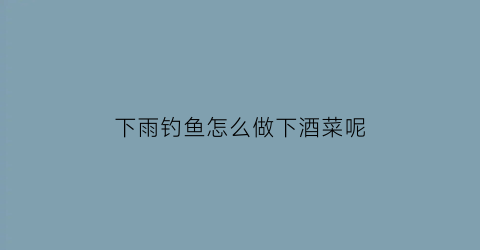 下雨钓鱼怎么做下酒菜呢(下雨钓鱼用什么饵料好)