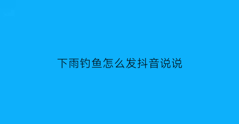 “下雨钓鱼怎么发抖音说说(下雨钓鱼的文案)