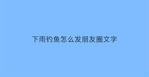 下雨钓鱼怎么发朋友圈文字(下雨钓鱼适合发朋友圈的话)