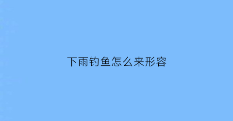 下雨钓鱼怎么来形容(下雨钓鱼的文案)
