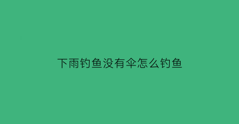 “下雨钓鱼没有伞怎么钓鱼(下大雨没有雨伞怎么办)