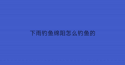 下雨钓鱼绵阳怎么钓鱼的(绵阳气压钓鱼)