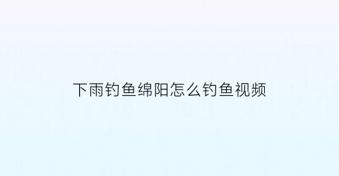 下雨钓鱼绵阳怎么钓鱼视频(绵阳气压钓鱼)