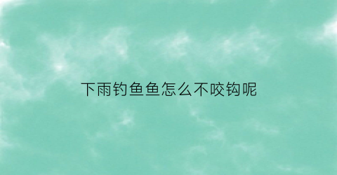 下雨钓鱼鱼怎么不咬钩呢(下雨怎么钓不到鱼)