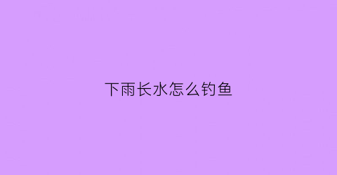 下雨长水怎么钓鱼(下雨涨大水好钓鱼吗)