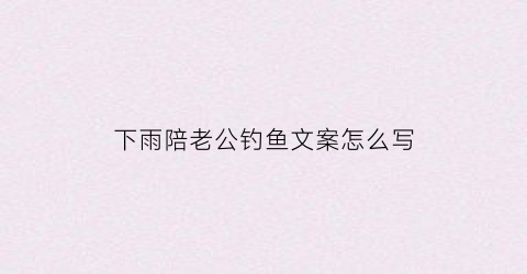 下雨陪老公钓鱼文案怎么写(下雨天陪老公钓鱼的说说)