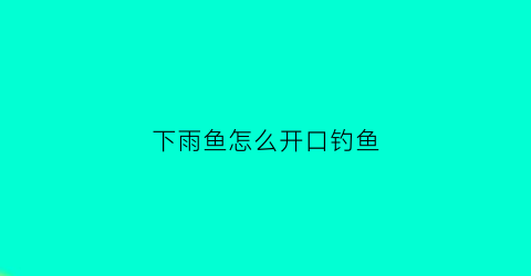 下雨鱼怎么开口钓鱼(下雨鱼怎么开口钓鱼视频)