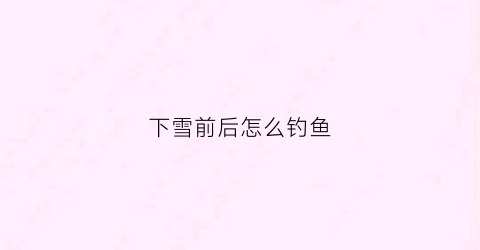 下雪前后怎么钓鱼(下雪钓鱼好不好钓)