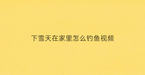 下雪天在家里怎么钓鱼视频(下雪天钓鱼好不好钓)