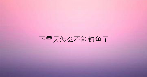 下雪天怎么不能钓鱼了(下雪天好不好钓鱼)