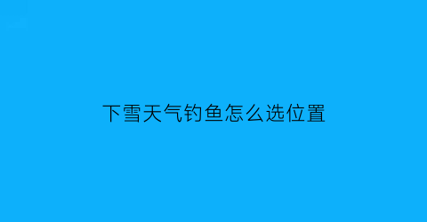 下雪天气钓鱼怎么选位置(下雪天钓鱼好不好钓)