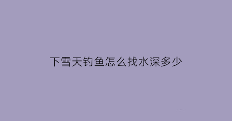 下雪天钓鱼怎么找水深多少(下雪钓鱼钓深还是钓浅)