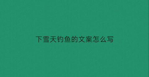 下雪天钓鱼的文案怎么写(下雪天钓鱼的文案怎么写啊)