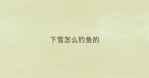 下雪怎么钓鱼的(下雪怎么钓鱼的说说句子)